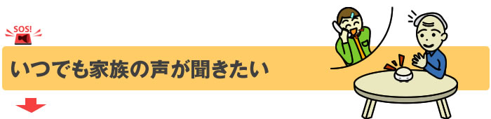 いつでも家族の声が聞きたい